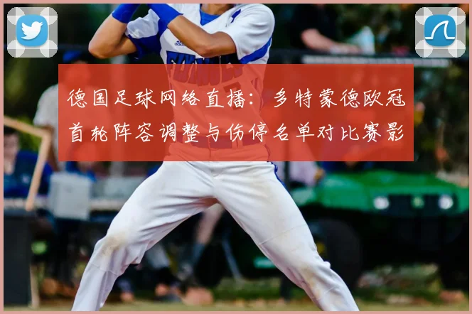德国足球网络直播：多特蒙德欧冠首轮阵容调整与伤停名单对比赛影响