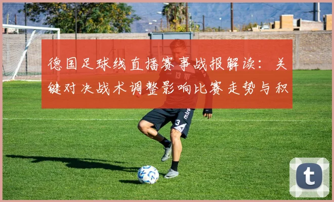 德国足球线直播赛事战报解读：关键对决战术调整影响比赛走势与积分排名