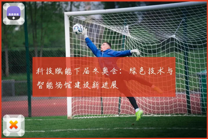 科技赋能下届冬奥会：绿色技术与智能场馆建设新进展