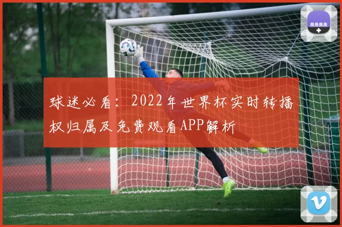 球迷必看：2022年世界杯实时转播权归属及免费观看APP解析