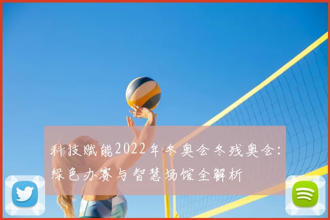 科技赋能2022年冬奥会冬残奥会:绿色办赛与智慧场馆全解析